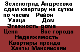 Зеленоград,Андреевка сдам квартиру на сутки по часам › Район ­ 1 412 › Улица ­ 14 › Дом ­ 12 › Этажность дома ­ 12 › Цена ­ 2 000 - Все города Недвижимость » Квартиры аренда   . Ханты-Мансийский